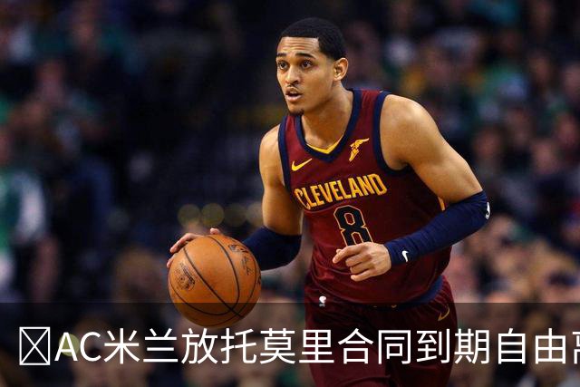 ​AC米兰放托莫里合同到期自由离队，纽卡领跑争夺战
