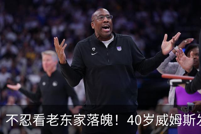 不忍看老东家落魄！40岁威姆斯发文自动请缨救火：我离得近，周一就能报到上班！