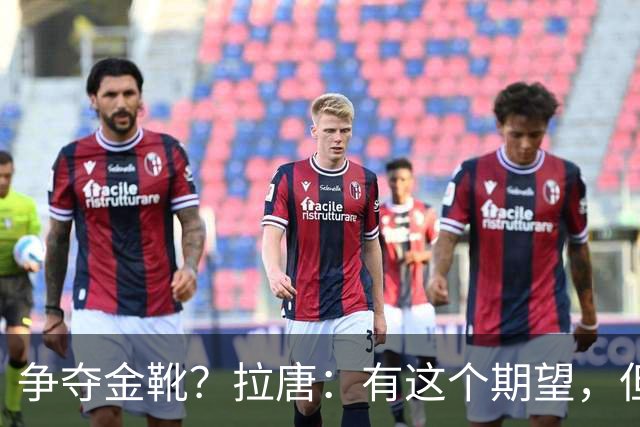 争夺金靴？拉唐：有这个期望，但球队的成绩更重要