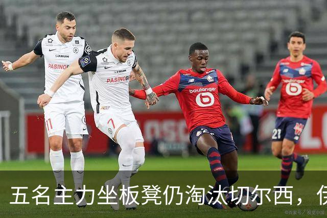 五名主力坐板凳仍淘汰切尔西，伊拉奥拉还等着一门重炮