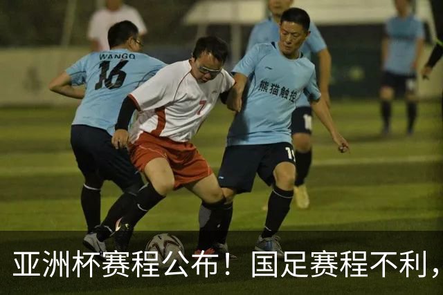 亚洲杯赛程公布！国足赛程不利，末轮或遇“生死战”，少1天休整