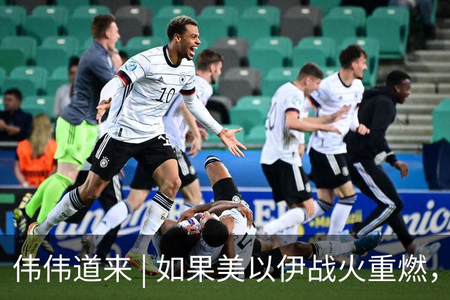 伟伟道来 | 如果美以伊战火重燃，大概是什么时间