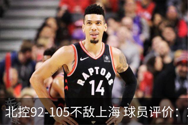 北控92-105不敌上海 球员评价：2人优秀，1人及格，8人低迷