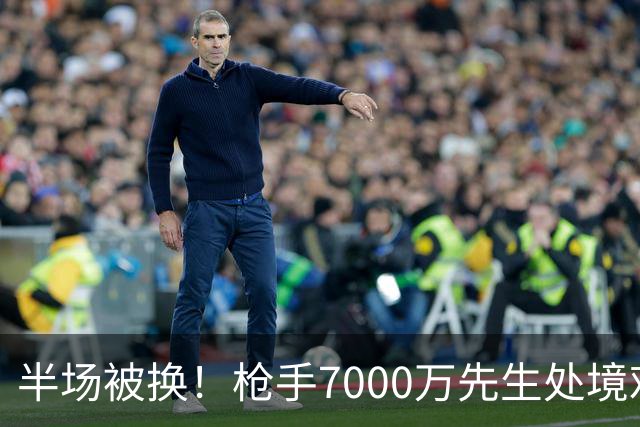 半场被换！枪手7000万先生处境艰难 光有天赋不够还要更努力