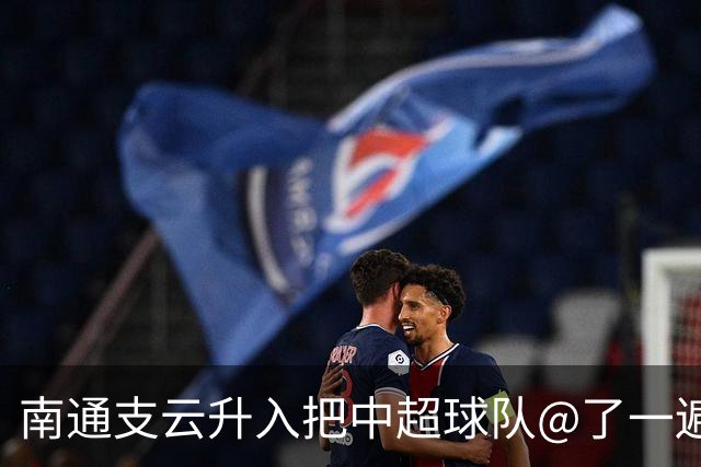 南通支云升入把中超球队@了一遍 至少卫冕冠军海港有回复了