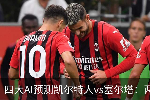 四大AI预测凯尔特人vs塞尔塔：两家支持客胜，两家看好平局