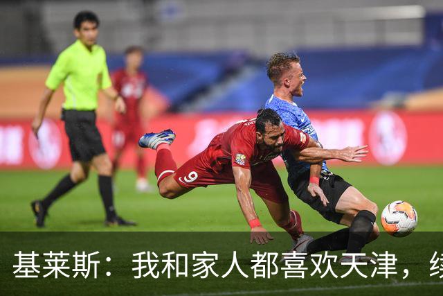 基莱斯：我和家人都喜欢天津，续约也是体现我对保级的信心