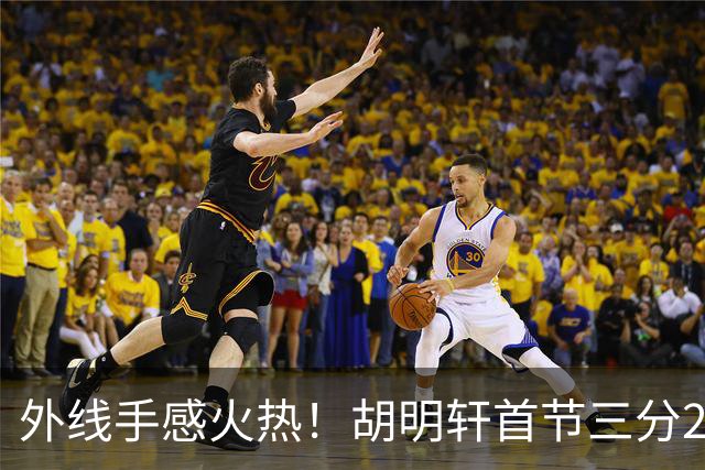 外线手感火热！胡明轩首节三分2中2 拿下6分3篮板2助攻