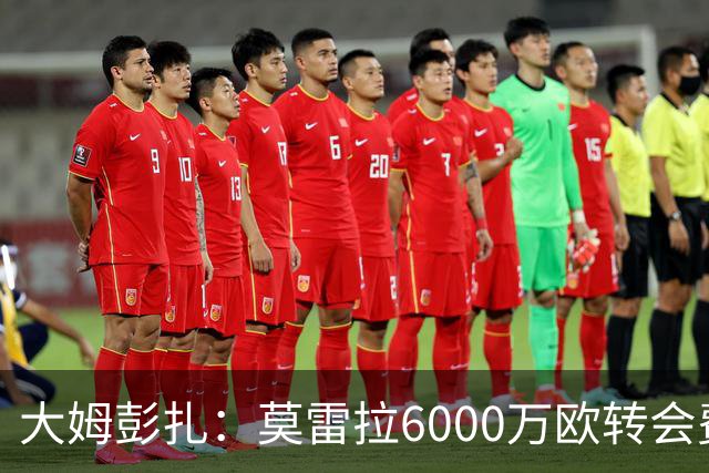 大姆彭扎：莫雷拉6000万欧转会费太贵，但潜力大