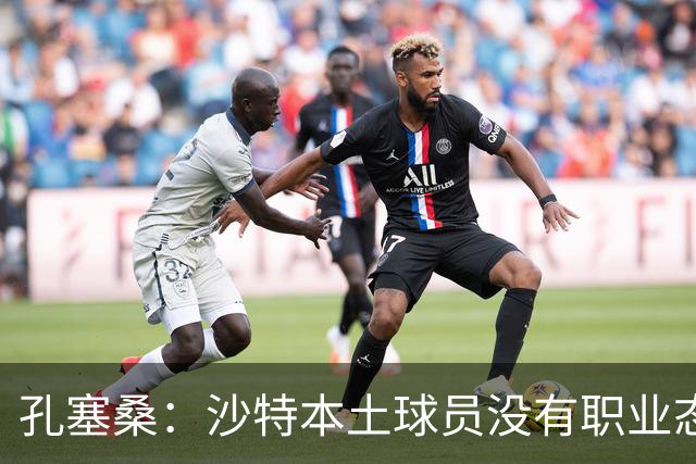 孔塞桑：沙特本土球员没有职业态度，有些球员连训练课都不参加