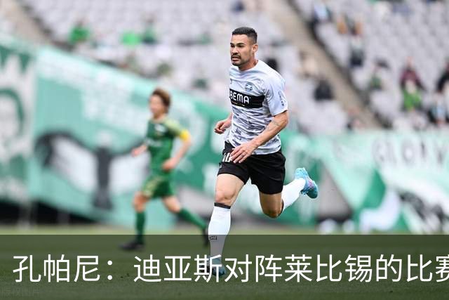 孔帕尼：迪亚斯对阵莱比锡的比赛后段身体不适，状态未达100%