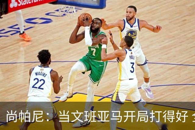 尚帕尼：当文班亚马开局打得好 全队都会紧紧跟上