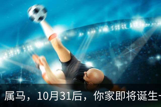 属马，10月31后，你家即将诞生一位“举世瞩目的大人物”，请珍惜