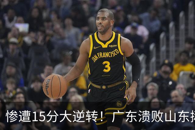 惨遭15分大逆转！广东溃败山东揪出两大毒瘤：赶紧连夜请回杜锋吧