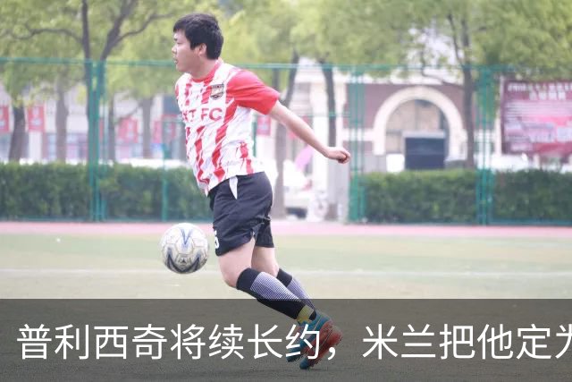 普利西奇将续长约，米兰把他定为建队核心