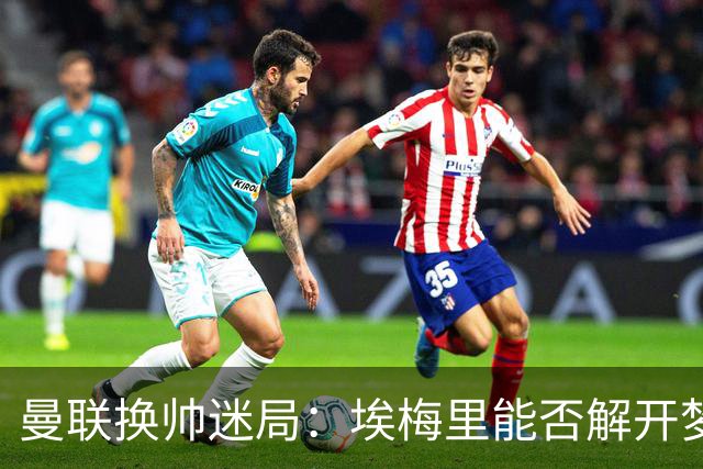 曼联换帅迷局：埃梅里能否解开梦剧场下课魔咒