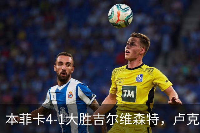 本菲卡4-1大胜吉尔维森特，卢克巴吉奥双响，杜兰建功