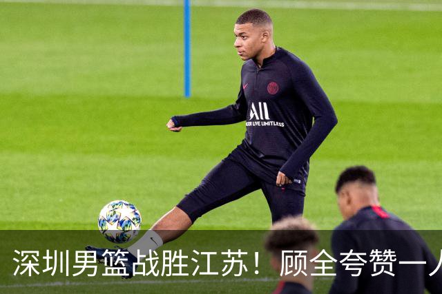深圳男篮战胜江苏！顾全夸赞一人，不是史密斯，也不是贺希宁