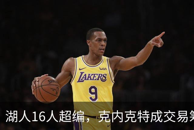 湖人16人超编，克内克特成交易筹码，雄鹿谈判却传出悲观信号