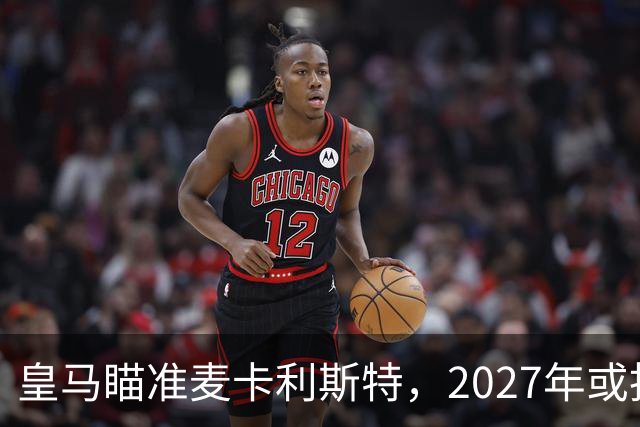 皇马瞄准麦卡利斯特，2027年或抢利物浦核心
