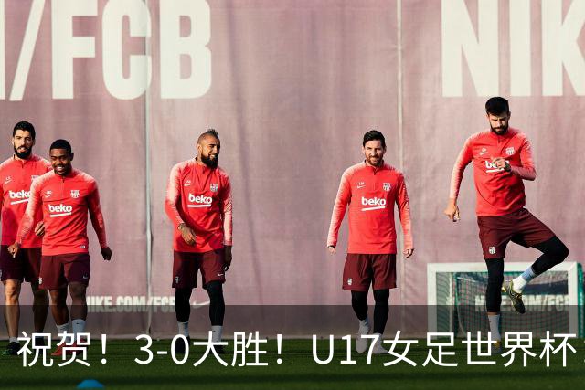 祝贺！3-0大胜！U17女足世界杯：中国队开门红，即时排名冲上榜首