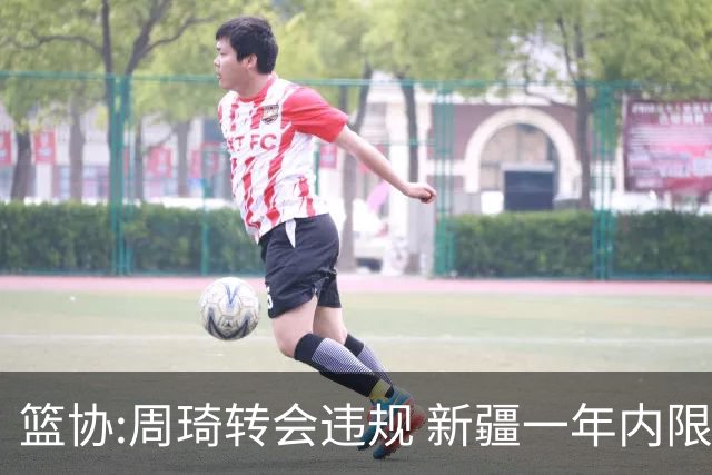 篮协:周琦转会违规 新疆一年内限制注册新球员
