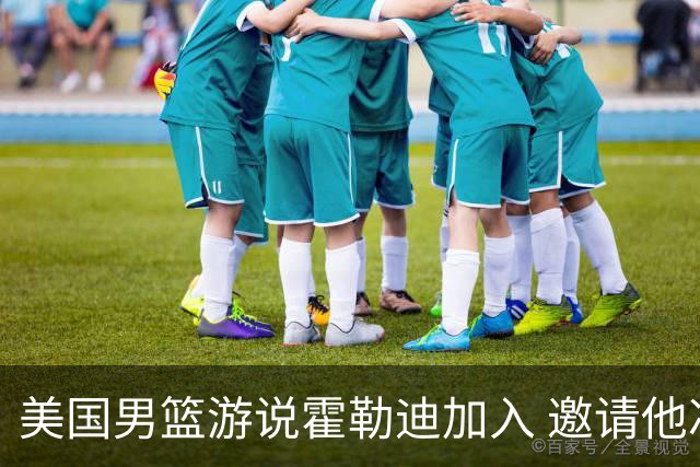 美国男篮游说霍勒迪加入 邀请他冲击奥运卫冕