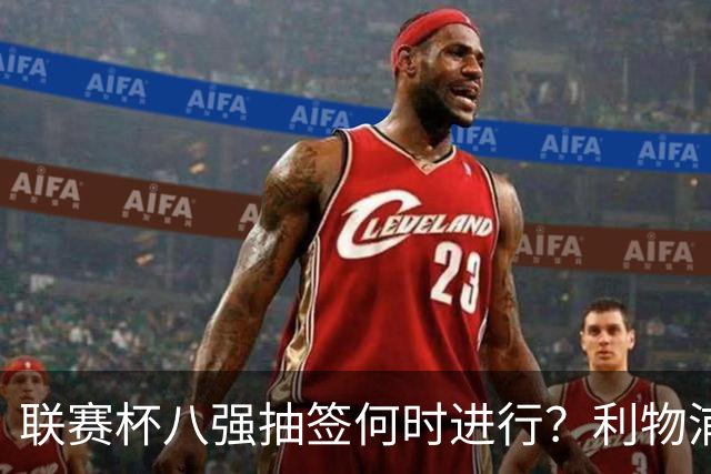 联赛杯八强抽签何时进行？利物浦切尔西战后当晚揭晓