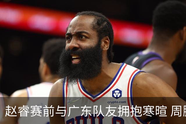 赵睿赛前与广东队友拥抱寒暄 周鹏明确表态即将退役
