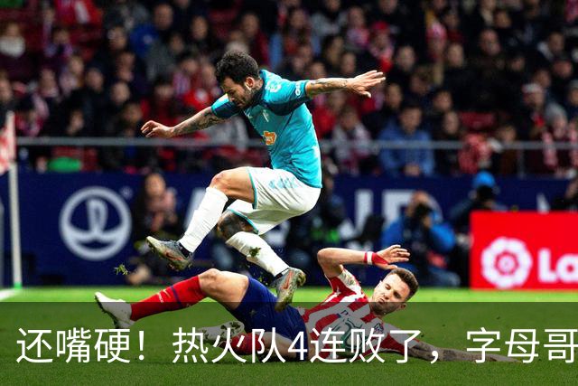 还嘴硬！热火队4连败了，字母哥三双也顶不住弗拉格
