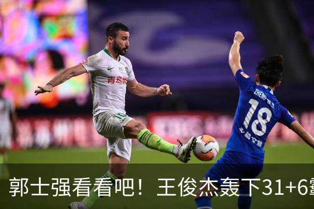 郭士强看看吧！王俊杰轰下31+6霸气怒吼，美媒盛赞最具NBA前景超星