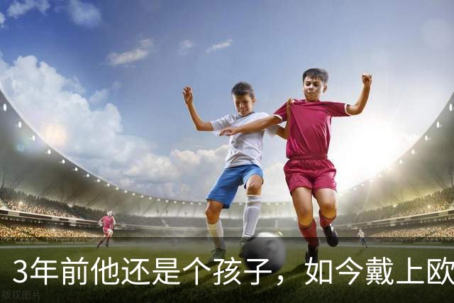 3年前他还是个孩子，如今戴上欧冠队长袖标