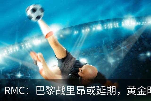 RMC：巴黎战里昂或延期，黄金时段或由马赛战勒阿弗尔或顶替