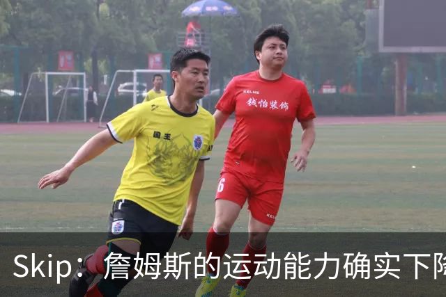Skip：詹姆斯的运动能力确实下降了很多 我看好76人冲出东部！